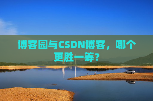 博客园与CSDN博客，哪个更胜一筹？